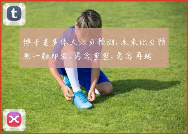 博卡基多体大比分预测,未来比分预测一触即发,悬念重重,悬念再起